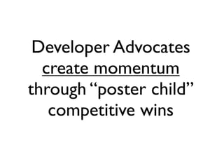 Developer Advocates
  create momentum
through “poster child”
   competitive wins
 