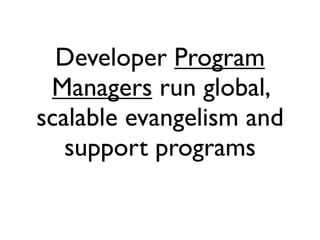 Developer Program
 Managers run global,
scalable evangelism and
   support programs
 