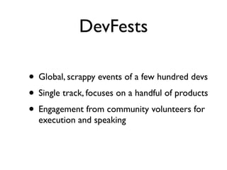 DevFests

• Global, scrappy events of a few hundred devs
• Single track, focuses on a handful of products
• Engagement from community volunteers for
  execution and speaking
 