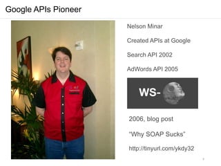 Google APIs Pioneer
                      Nelson Minar

                      Created APIs at Google

                      Search API 2002

                      AdWords API 2005




                      2006, blog post

                      “Why SOAP Sucks”

                      http://tinyurl.com/ykdy32
                                                  6
 
