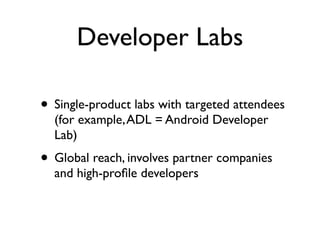 Developer Labs

• Single-product labs with targeted attendees
  (for example, ADL = Android Developer
  Lab)
• Global reach, involves partner companies
  and high-proﬁle developers
 