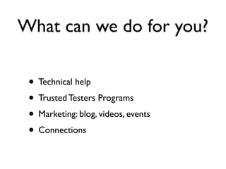 What can we do for you?

 • Technical help
 • Trusted Testers Programs
 • Marketing: blog, videos, events
 • Connections
 