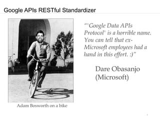 Google APIs RESTful Standardizer

                              “'Google Data APIs
                              Protocol' is a horrible name.
                              You can tell that ex-
                              Microsoft employees had a
                              hand in this effort. :)”

                                  Dare Obasanjo
                                  (Microsoft)



    Adam Bosworth on a bike
                                                         7
 