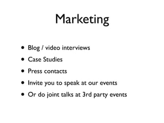 Marketing

• Blog / video interviews
• Case Studies
• Press contacts
• Invite you to speak at our events
• Or do joint talks at 3rd party events
 