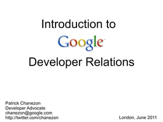 Introduction to


           Developer Relations


Patrick Chanezon
Developer Advocate
chanezon@google.com
http://twitter.com/chanezon         London, June 2011
                                                   2
 