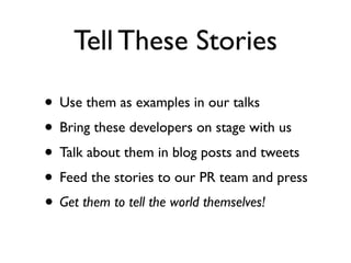 Tell These Stories

• Use them as examples in our talks
• Bring these developers on stage with us
• Talk about them in blo...
