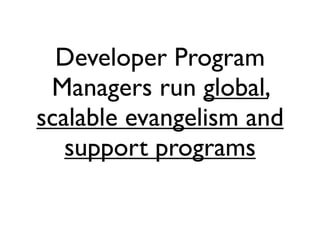 Developer Program
 Managers run global,
scalable evangelism and
   support programs
 