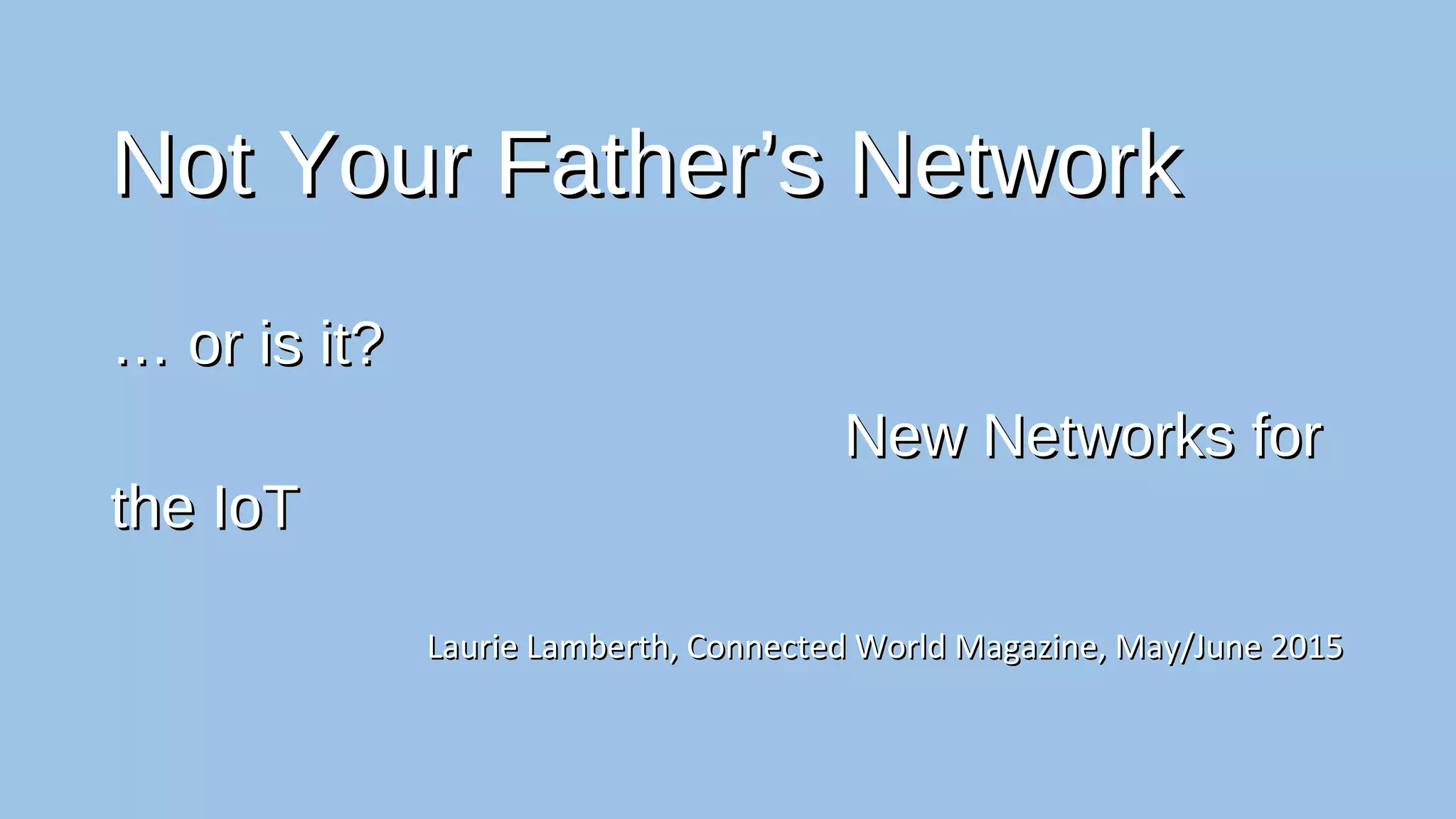 Not Your Father’s NetworkNot Your Father’s Network
… or is it?… or is it?
New Networks for the IoTNew Networks for the IoT
Laurie Lamberth, Connected World Magazine, May/June 2015Laurie Lamberth, Connected World Magazine, May/June 2015
 