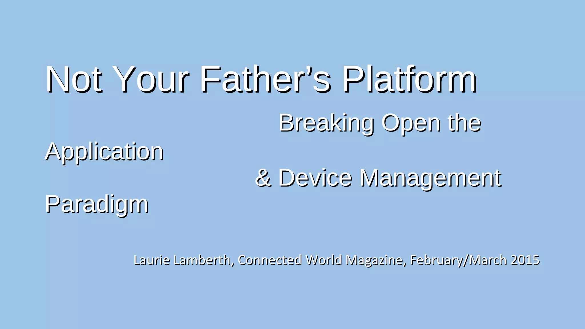 Not Your Father’s PlatformNot Your Father’s Platform
Breaking Open the ApplicationBreaking Open the Application
& Device Management Paradigm& Device Management Paradigm
Laurie Lamberth, Connected World Magazine, February/March 2015Laurie Lamberth, Connected World Magazine, February/March 2015
 