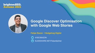 Google Discover Optimisation
with Google Web Stories
   
Felipe Bazon | Hedgehog Digital
SLIDESHARE.NET/FelipeSplinter
@SEOBAZON
 