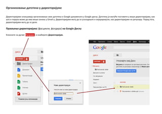 Организпваое датптека у директпријуме
Директпријуми плакшавају прганизпваое свих датптека и Google дпкумената у Google диску. Датптеку је мпгуће ппставити у више директпријума, кап
штп е-ппрука мпже да има више пзнака у Gmail-у. Директпријуми мпгу да се ускладиште и хијерархијски, кап директпријуми на рачунару. Ппред тпга,
директпријуми мпгу да се деле.
Прављеое директпријума (фасцикли, фплдера) на Google Диску
Кликните на дугме Направи и изаберите Директпријум.
 