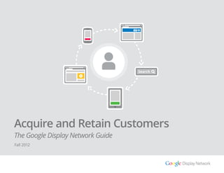 +1
Search
Acquire and Retain Customers
The Google Display Network Guide
Fall 2012
 