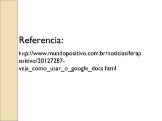 Referencia: 
http://www.mundopositivo.com.br/noticias/ferap 
ositivo/20127287- 
veja_como_usar_o_google_docs.html 
 
