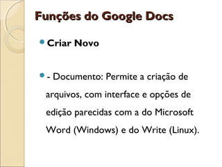 FFuunnççõõeess ddoo GGooooggllee DDooccss 
Criar Novo 
- Documento: Permite a criação de 
arquivos, com interface e opções de 
edição parecidas com a do Microsoft 
Word (Windows) e do Write (Linux). 
 