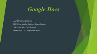 Google Docs
MATRICULA: s16005586
ALUMNA: Aguilar Gutiérrez Reyna Paloma
CARRERA: Lic. En Psicología
EXPERIENCIA: Computación básica
 