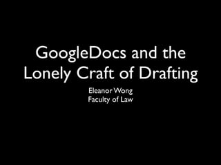 GoogleDocs and the
Lonely Craft of Drafting
        Eleanor Wong
        Faculty of Law
 