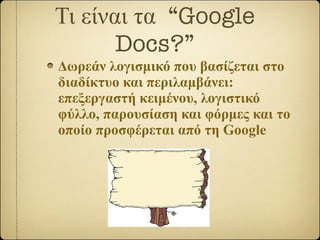 Τι είναι τα  “Google Docs?” <ul><li>Δωρεάν λογισμικό που βασίζεται στο διαδίκτυο και περιλαμβάνει: επεξεργαστή κειμένου, λ...