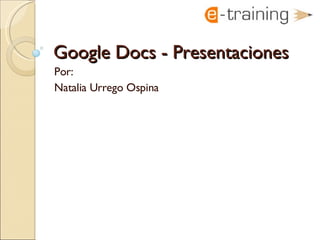 Google Docs -  Presentaciones Por:  Natalia Urrego Ospina 