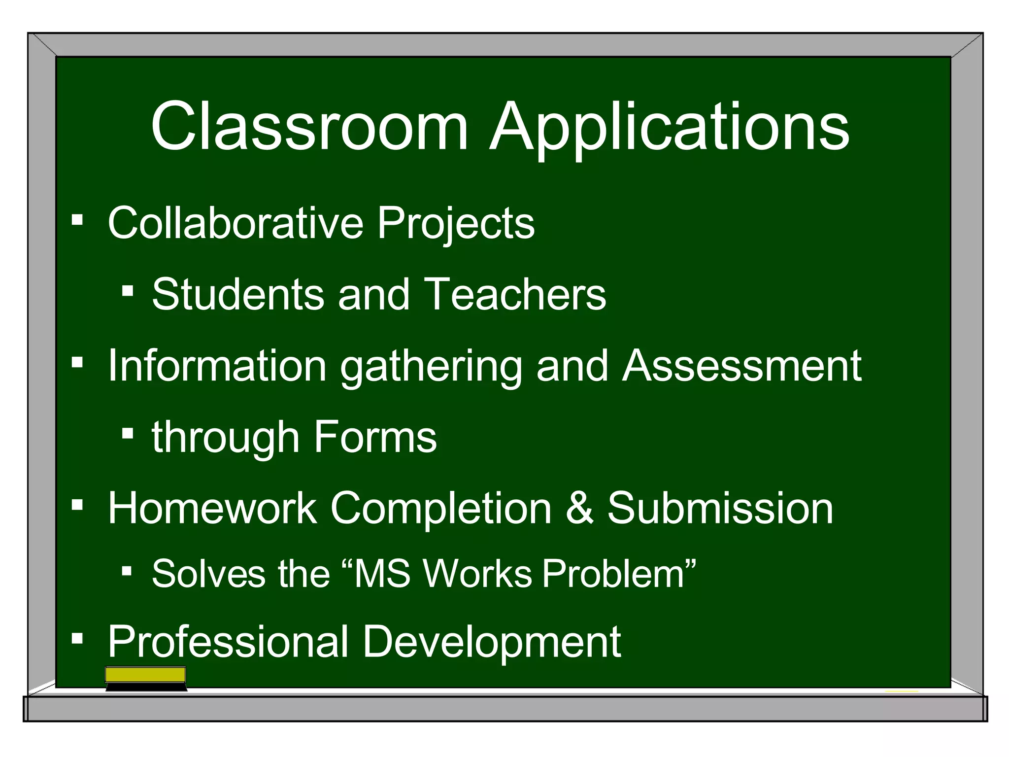 Classroom Applications Collaborative Projects Students and Teachers Information gathering and Assessment through Forms Homework Completion & Submission Solves the “MS Works Problem” Professional Development