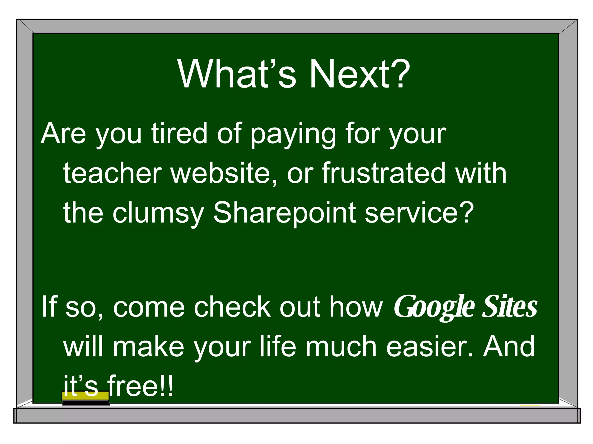 What’s Next? Are you tired of paying for your teacher website, or frustrated with the clumsy Sharepoint service? If so, come check out how Google Sites will make your life much easier. And it’s free!!