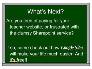 What’s Next? Are you tired of paying for your teacher website, or frustrated with the clumsy Sharepoint service? If so, come check out how  Google Sites  will make your life much easier. And it’s free!! 