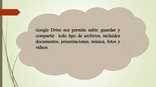 Google Drive nos permite subir, guardar y
compartir todo tipo de archivos, incluidos
documentos, presentaciones, música, fotos y
vídeos.