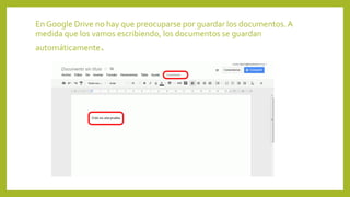 En Google Drive no hay que preocuparse por guardar los documentos.A
medida que los vamos escribiendo, los documentos se guardan
automáticamente.
 