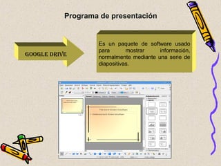 GOOGLE DRIVE
Es un paquete de software usado
para mostrar información,
normalmente mediante una serie de
diapositivas.
Programa de presentación
 