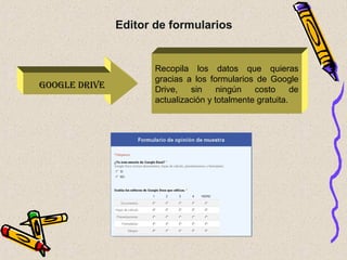 GOOGLE DRIVE
Recopila los datos que quieras
gracias a los formularios de Google
Drive, sin ningún costo de
actualización y totalmente gratuita.
Editor de formularios
 