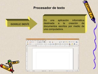 GOOGLE DRIVE
Es una aplicación informática
destinada a la creación de
documentos escritos por medio de
una computadora.
Procesador de texto
 