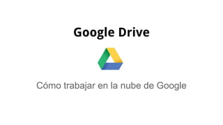 Google Drive
Cómo trabajar en la nube de Google
 