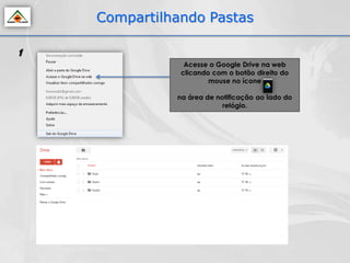 Compartilhando Pastas

1
                Acesse o Google Drive na web
               clicando com o botão direito do
                       mouse no ícone

              na área de notificação ao lado do
                           relógio.
 
