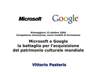 Vittorio Pasteris Riomaggiore 13 ottobre 2006 Competenze conoscenze, nuovi modelli di formazione Microsoft e Google la battaglia per l’acquisizione del patrimonio culturale mondiale 
