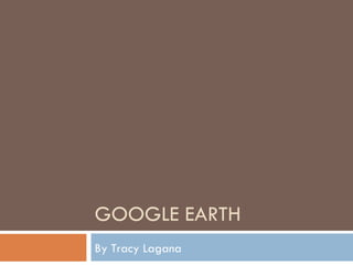 GOOGLE EARTH By Tracy Lagana 