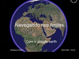 Navegando nos limites Com o google earth Madalena Malho  Abril 2007 - FCUL 