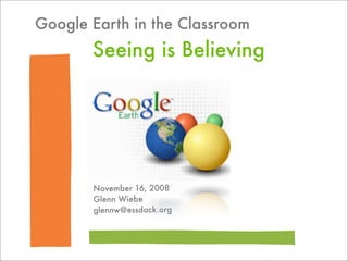 Google Earth in the Classroom
       Seeing is Believing




       November 16, 2008
       Glenn Wiebe
       glennw@essdack.org
 