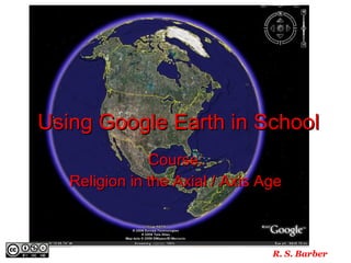 Using Google Earth in School Course: Religion in the Axial / Axis Age R. S. Barber 