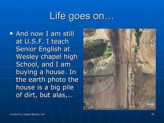 Life goes on… And now I am still at U.S.F. I teach Senior English at Wesley chapel high School, and I am buying a house. In the earth photo the house is a big pile of dirt, but alas,… 