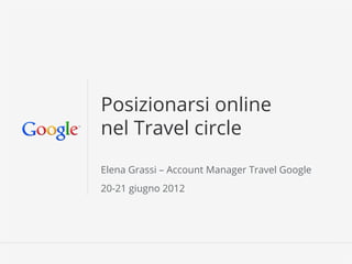 Posizionarsi online
nel Travel circle
Elena Grassi – Account Manager Travel Google
20-21 giugno 2012




                                   Google Conﬁdential and Proprietary   1
 