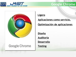 Google Chrome


Ligero
Aplicaciones como servicio.
Optimización de aplicaciones


Diseño
Auditoría
Desarrollo
Testing
 