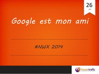 Google est mon ami
#NWX 2014
26juin
 