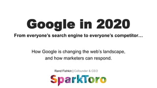 Rand Fishkin | Cofounder & CEO
Google in 2020
From everyone’s search engine to everyone’s competitor…
How Google is changing the web’s landscape,
and how marketers can respond.
 