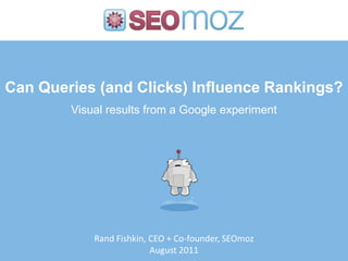 Can Queries (and Clicks) Influence Rankings? Visual results from a Google experiment Rand Fishkin, CEO + Co-founder, SEOmoz August 2011 