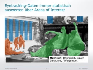 Eyetracking-Daten immer statistisch
auswerten über Areas of Interest




                              Metriken: Häufigkeit, Dauer,
                              Zeitpunkt, Abfolge uvm.


hendrik-terbeck.de   - 16 -                          17. April 2012
 