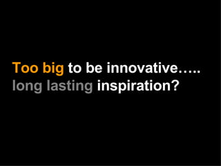 Too big  to be innovative….. long lasting  inspiration? 