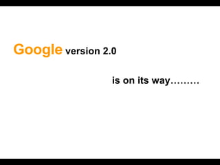 <ul><li>Google  version 2.0  </li></ul><ul><li>  is on its way……… </li></ul>