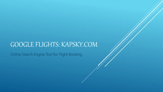 GOOGLE FLIGHTS: KAPSKY.COM
Online Search Engine Tool for Flight Booking
 