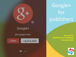 Google+
for
publishers
Arne van Elk
RNW Business Intelligence
December 2013

 