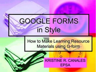 How to Make Learning Resource
Materials using G-form
GOOGLE FORMS
in Style
KRISTINE R. CANALES
EPSA
 
