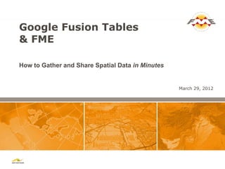 Google Fusion Tables
& FME

How to Gather and Share Spatial Data in Minutes


                                                  March 29, 2012
 